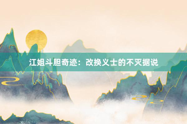 江姐斗胆奇迹:改换义士的不灭据说